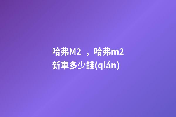 哈弗M2，哈弗m2新車多少錢(qián)